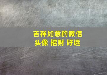 吉祥如意的微信头像 招财 好运